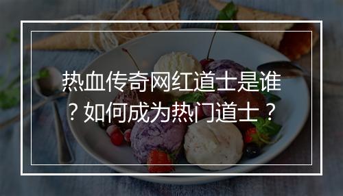 热血传奇网红道士是谁？如何成为热门道士？