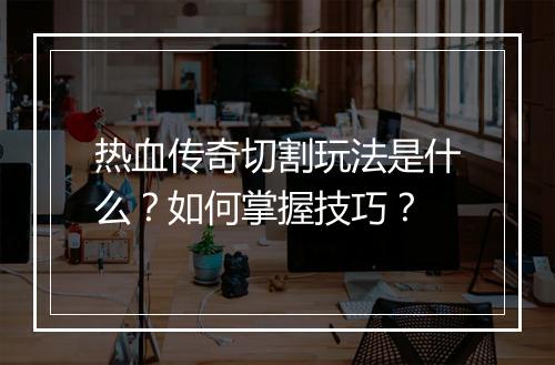热血传奇切割玩法是什么？如何掌握技巧？