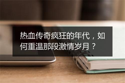 热血传奇疯狂的年代，如何重温那段激情岁月？