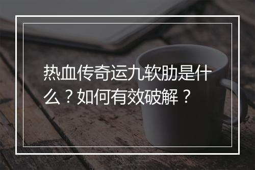 热血传奇运九软肋是什么？如何有效破解？