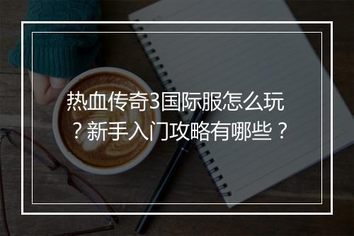 热血传奇3国际服怎么玩？新手入门攻略有哪些？