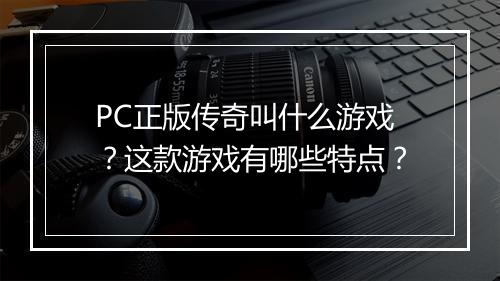 PC正版传奇叫什么游戏？这款游戏有哪些特点？
