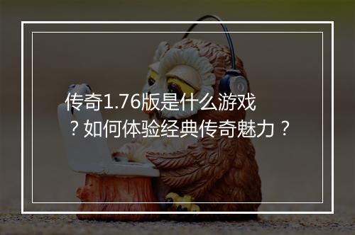 传奇1.76版是什么游戏？如何体验经典传奇魅力？