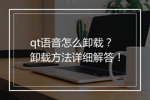 qt语音怎么卸载？卸载方法详细解答！