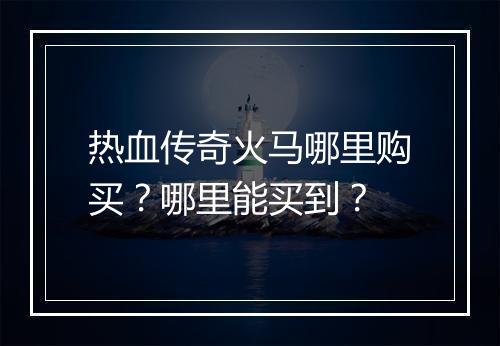 热血传奇火马哪里购买？哪里能买到？