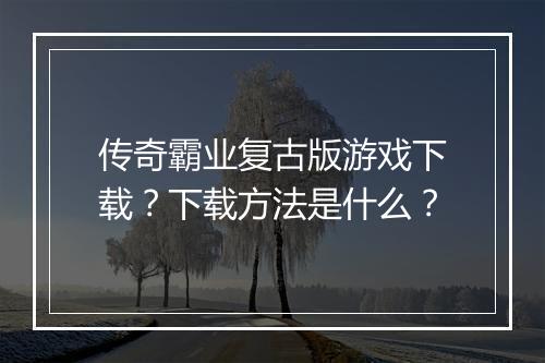 传奇霸业复古版游戏下载？下载方法是什么？