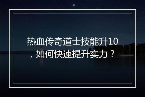 热血传奇道士技能升10，如何快速提升实力？