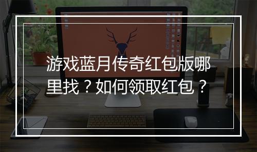 游戏蓝月传奇红包版哪里找？如何领取红包？