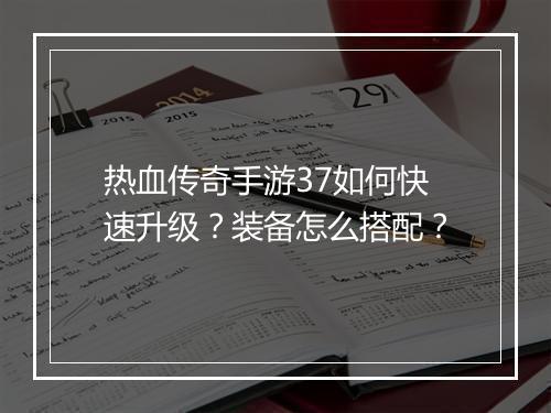 热血传奇手游37如何快速升级？装备怎么搭配？