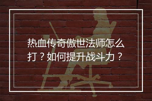 热血传奇傲世法师怎么打？如何提升战斗力？
