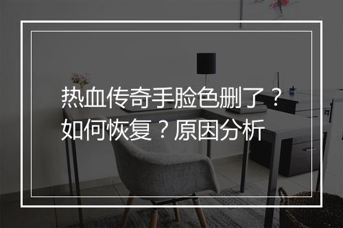 热血传奇手脸色删了？如何恢复？原因分析