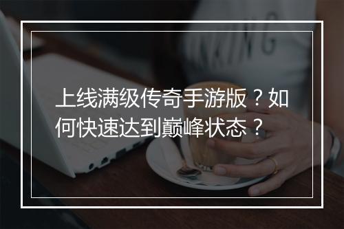上线满级传奇手游版？如何快速达到巅峰状态？