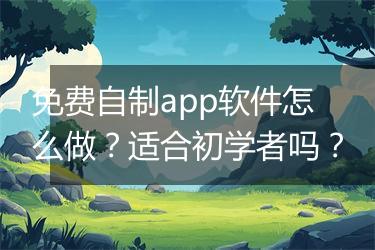 免费自制app软件怎么做？适合初学者吗？