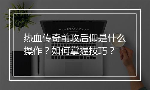 热血传奇前攻后仰是什么操作？如何掌握技巧？