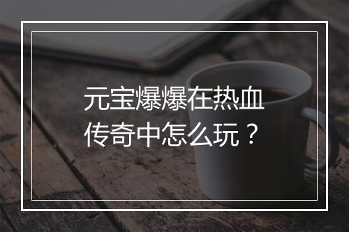 元宝爆爆在热血传奇中怎么玩？