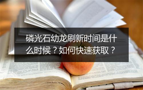 磷光石幼龙刷新时间是什么时候？如何快速获取？