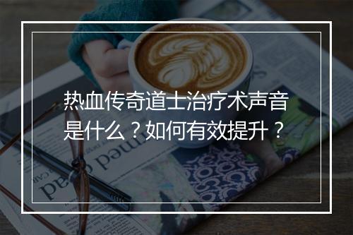 热血传奇道士治疗术声音是什么？如何有效提升？