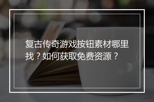 复古传奇游戏按钮素材哪里找？如何获取免费资源？