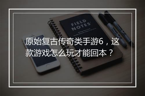 原始复古传奇类手游6，这款游戏怎么玩才能回本？