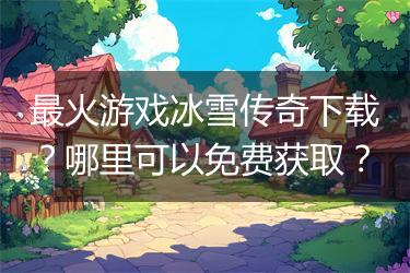 最火游戏冰雪传奇下载？哪里可以免费获取？