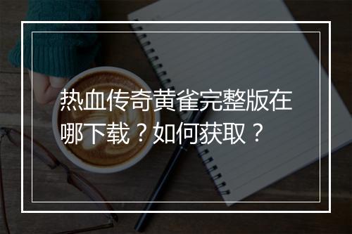 热血传奇黄雀完整版在哪下载？如何获取？