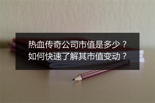 热血传奇公司市值是多少？如何快速了解其市值变动？