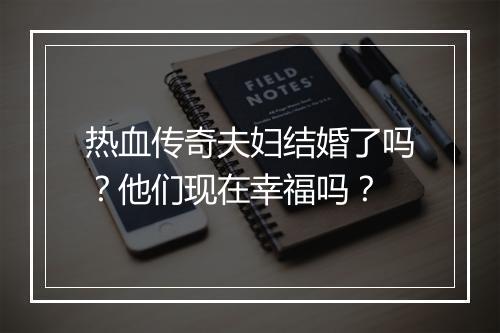 热血传奇夫妇结婚了吗？他们现在幸福吗？