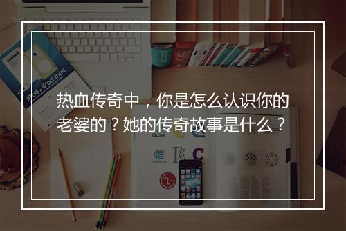 热血传奇中，你是怎么认识你的老婆的？她的传奇故事是什么？