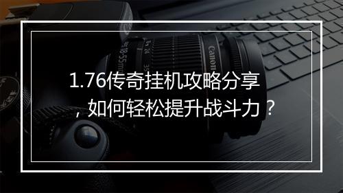 1.76传奇挂机攻略分享，如何轻松提升战斗力？