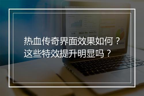 热血传奇界面效果如何？这些特效提升明显吗？