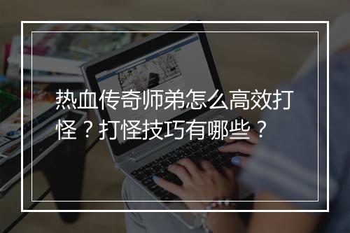 热血传奇师弟怎么高效打怪？打怪技巧有哪些？