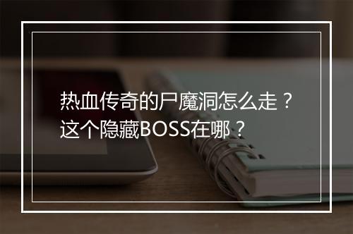 热血传奇的尸魔洞怎么走？这个隐藏BOSS在哪？