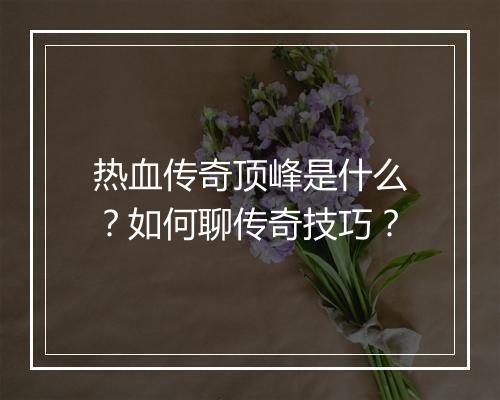 热血传奇顶峰是什么？如何聊传奇技巧？