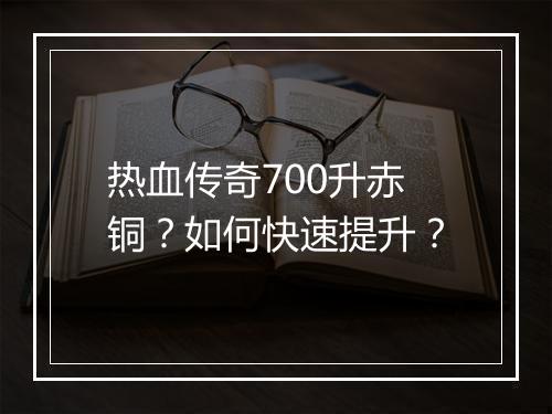 热血传奇700升赤铜？如何快速提升？