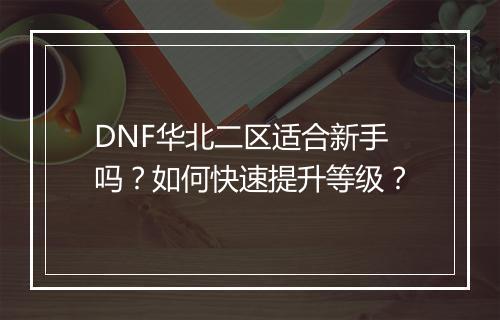 DNF华北二区适合新手吗？如何快速提升等级？