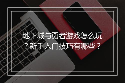 地下城与勇者游戏怎么玩？新手入门技巧有哪些？