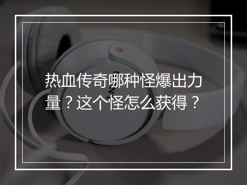 热血传奇哪种怪爆出力量？这个怪怎么获得？