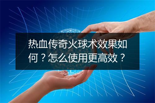 热血传奇火球术效果如何？怎么使用更高效？