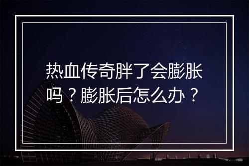 热血传奇胖了会膨胀吗？膨胀后怎么办？