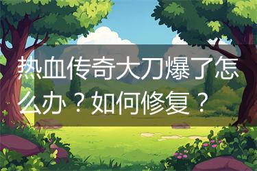 热血传奇大刀爆了怎么办？如何修复？