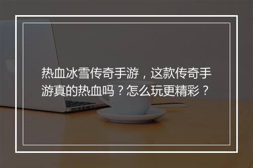 热血冰雪传奇手游，这款传奇手游真的热血吗？怎么玩更精彩？