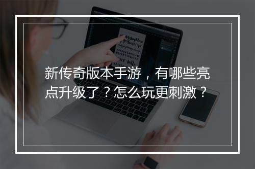 新传奇版本手游，有哪些亮点升级了？怎么玩更刺激？