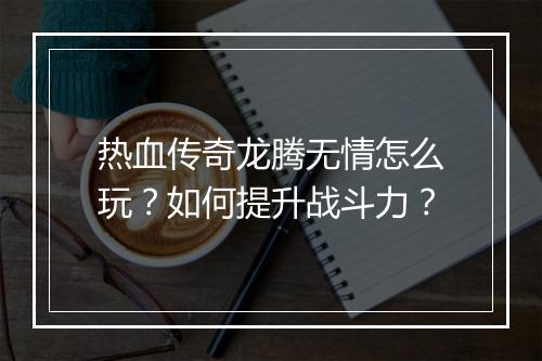 热血传奇龙腾无情怎么玩？如何提升战斗力？