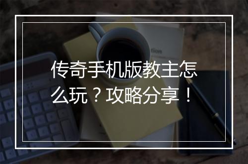 传奇手机版教主怎么玩？攻略分享！