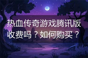 热血传奇游戏腾讯版收费吗？如何购买？