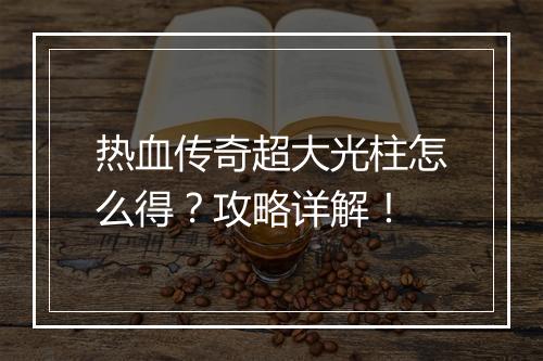 热血传奇超大光柱怎么得？攻略详解！
