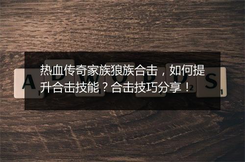 热血传奇家族狼族合击，如何提升合击技能？合击技巧分享！