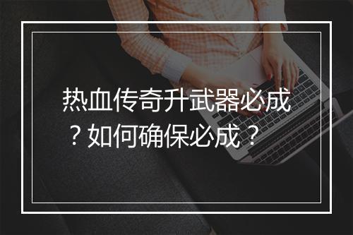 热血传奇升武器必成？如何确保必成？