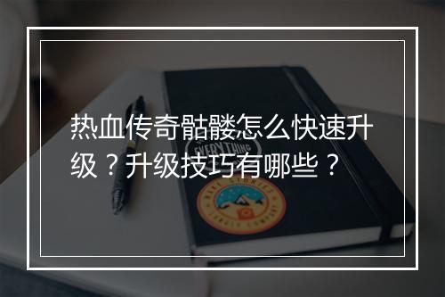 热血传奇骷髅怎么快速升级？升级技巧有哪些？
