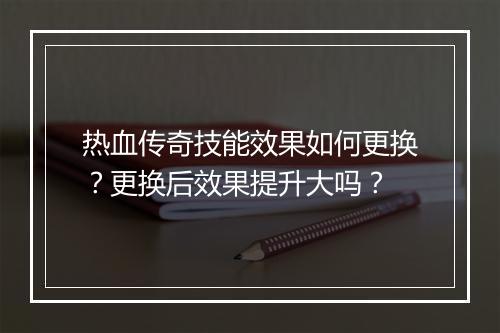 热血传奇技能效果如何更换？更换后效果提升大吗？